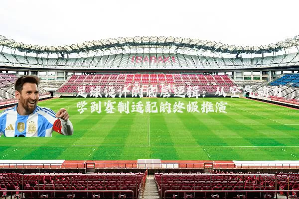 足球设计的底层逻辑：从空气动力学到赛制适配的终极推演