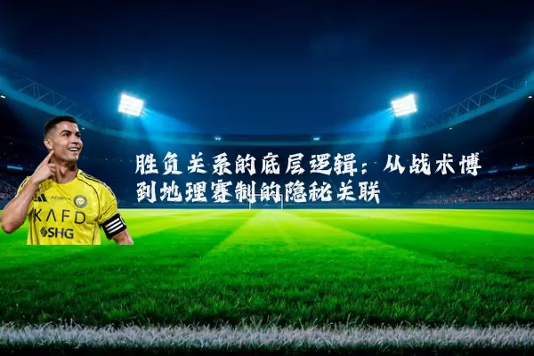胜负关系的底层逻辑：从战术博弈到地理赛制的隐秘关联