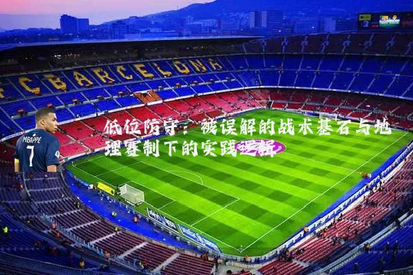 低位防守：被误解的战术基石与地理赛制下的实践逻辑