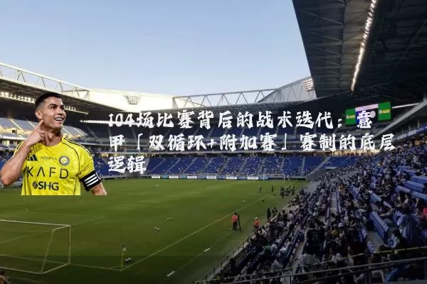 104场比赛背后的战术迭代：意甲「双循环+附加赛」赛制的底层逻辑