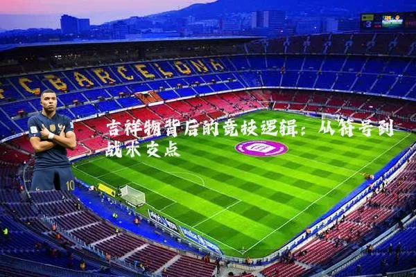吉祥物背后的竞技逻辑：从符号到战术支点