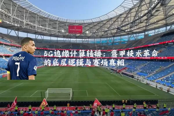 5G边缘计算转播：意甲技术革命的底层逻辑与赛场真相