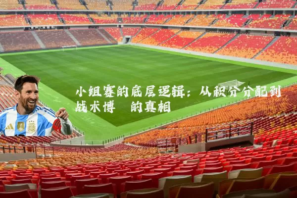 小组赛的底层逻辑：从积分分配到战术博弈的真相