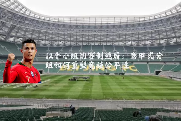 12个小组的赛制迷局：意甲式分组如何重塑竞技公平性