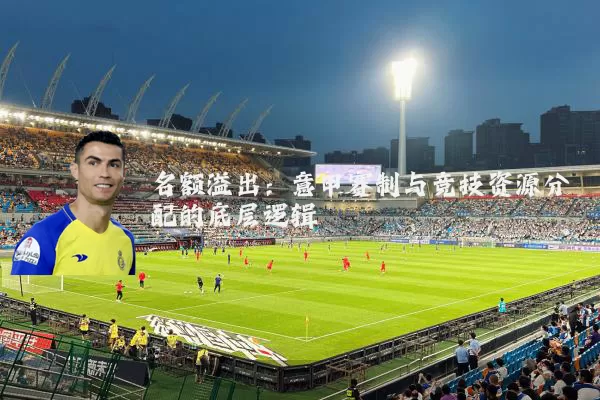 名额溢出：意甲赛制与竞技资源分配的底层逻辑