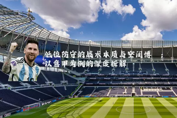低位防守的战术本质与空间博弈：以意甲为例的深度拆解