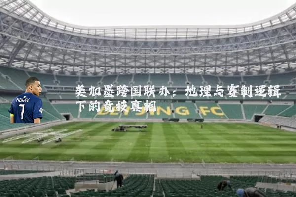 美加墨跨国联办：地理与赛制逻辑下的竞技真相
