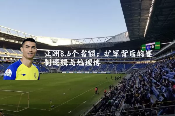 亚洲8.5个名额:扩军背后的赛制逻辑与地理博弈
