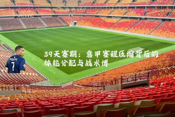 39天赛期：意甲赛程压缩背后的体能分配与战术博弈