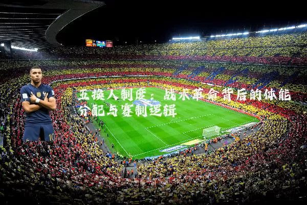 五换人制度：战术革命背后的体能分配与赛制逻辑