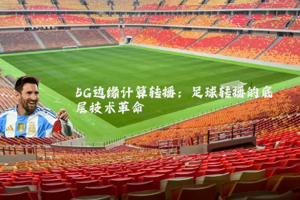 5G边缘计算转播：足球转播的底层技术革命