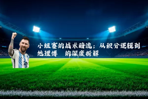 小组赛的战术暗流:从积分逻辑到地理博弈的深度拆解