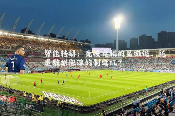 智能转播:竞技真相的显微镜,还是数据泡沫的制造机?