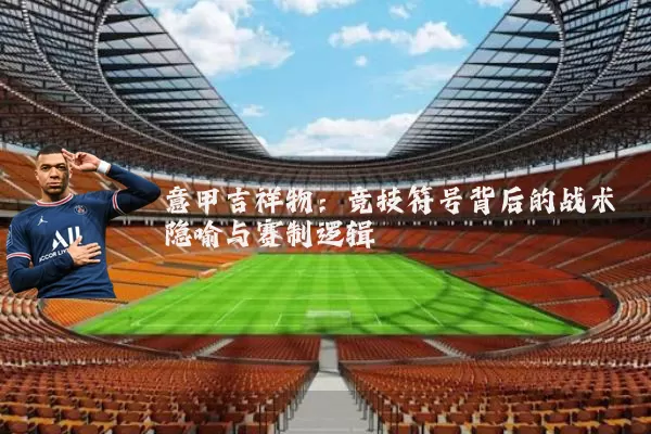 意甲吉祥物：竞技符号背后的战术隐喻与赛制逻辑