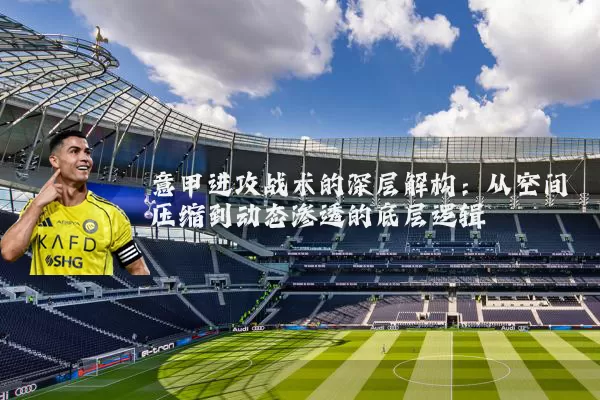意甲进攻战术的深层解构:从空间压缩到动态渗透的底层逻辑