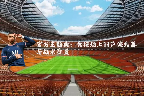 官方主题曲：竞技场上的声波武器与战术变量