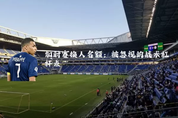 加时赛换人名额:被忽视的战术杠杆点