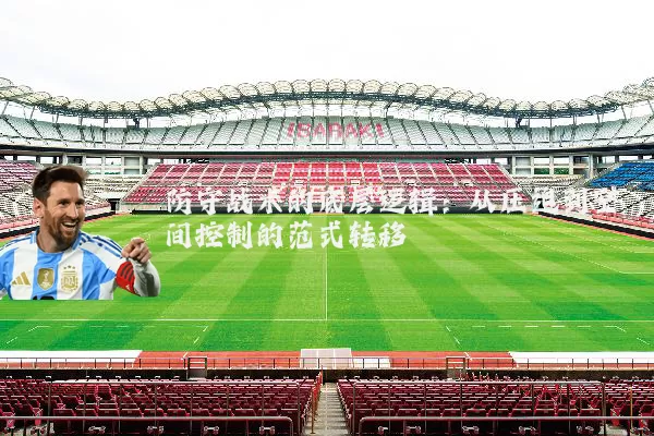 防守战术的底层逻辑：从压迫到空间控制的范式转移