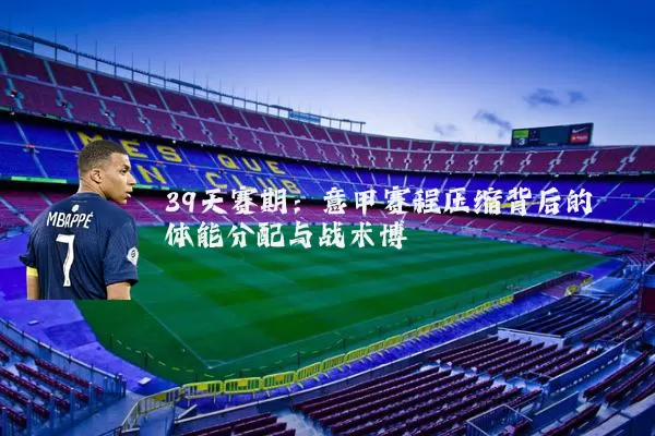 39天赛期:意甲赛程压缩背后的体能分配与战术博弈