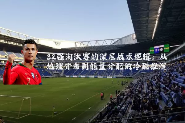 32强淘汰赛的深层战术逻辑：从地理分布到能量分配的冷酷推演