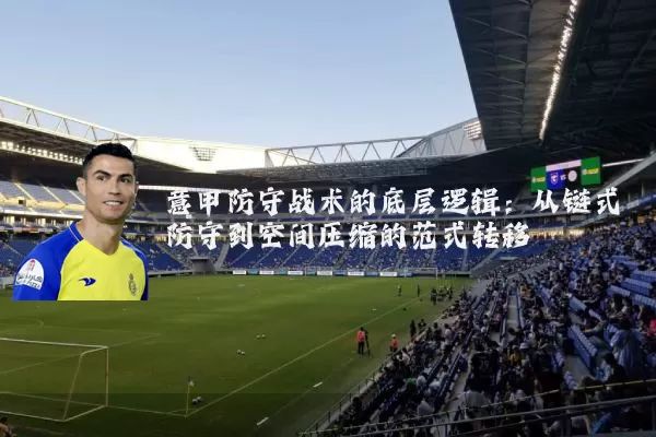 意甲防守战术的底层逻辑:从链式防守到空间压缩的范式转移